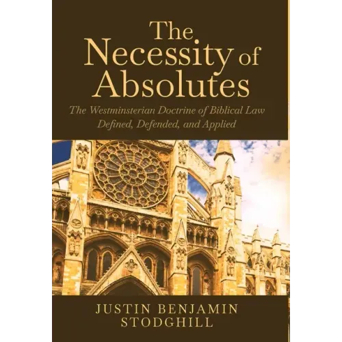 The Necessity of Absolutes: The Westminsterian Doctrine of Biblical Law Defined, Defended, and Applied
