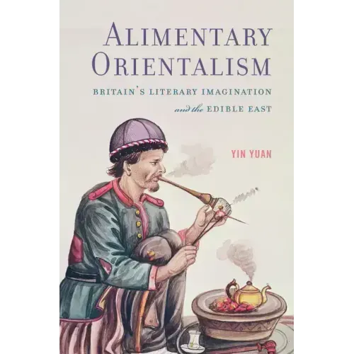 Alimentary Orientalism: Britain's Literary Imagination and the Edible East