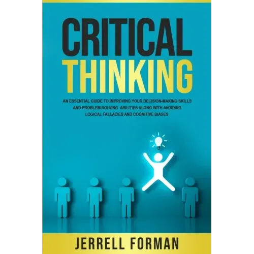 Critical Thinking: An Essential Guide to Improving Your Decision-Making Skills and Problem-Solving Abilities along with Avoiding Logical