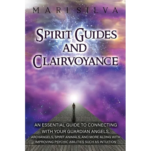Spirit Guides and Clairvoyance: An Essential Guide to Connecting with Your Guardian Angels, Archangels, Spirit Animals, and More along with Improving