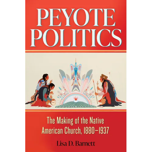 Peyote Politics: The Making of the Native American Church, 1880-1937