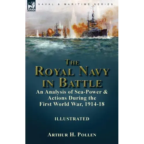 The Royal Navy in Battle: an Analysis of Sea-Power and Actions During the First World War, 1914-18: an Analysis of Sea-Power and Actions During the Fi