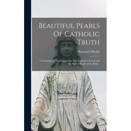 Beautiful Pearls Of Catholic Truth: Containing the Teachings of the Holy Catholic Church and the Sacred Books of the Bible...