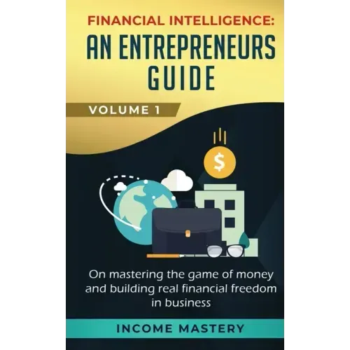 Financial Intelligence: An Entrepreneurs Guide on Mastering the Game of Money and Building Real Financial Freedom in Business Volume 1