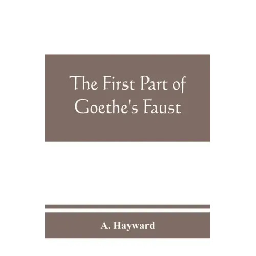 The first part of Goethe's Faust: together with the prose translation, notes and appendices of the late Abraham Hayward