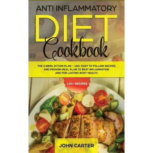 Anti Inflammatory Diet Cookbook: The 3 Week Action Plan - 120+ Easy to Follow Recipes and Proven Meal Plan to Beat Inflammation and for Lasting Body H