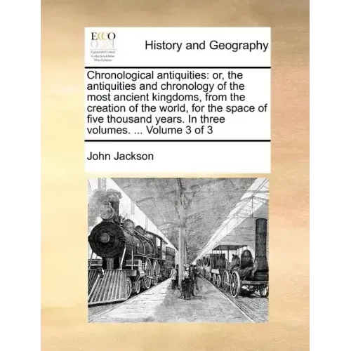 Chronological Antiquities: Or, the Antiquities and Chronology of the Most Ancient Kingdoms, from the Creation of the World, for the Space of Five