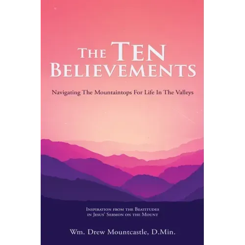 The Ten Believements: Navigating The Mountaintops For Life In The Valleys
