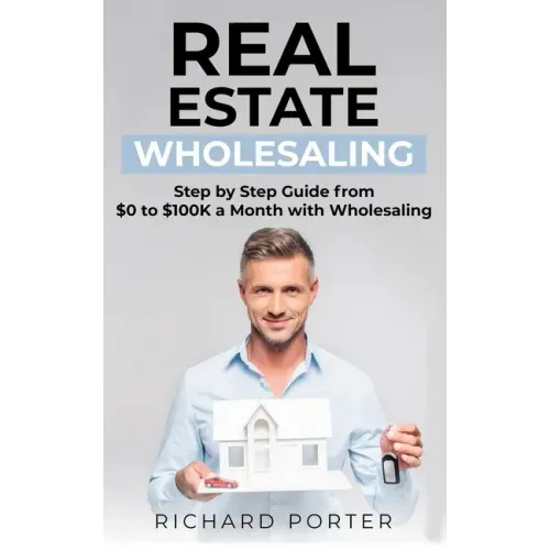Real Estate Wholesaling: How to Start with Real Estate Wholesaling, from 0 to $100,000 per Month