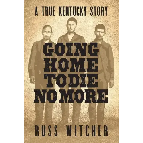 Going Home to Die No More: A True Kentucky Story about a Train Robbery and a Hanging after the Civil War
