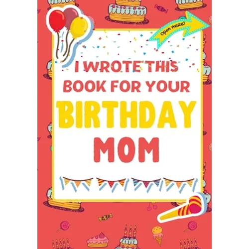 I Wrote This Book For Your Birthday Mom: The Perfect Birthday Gift For Kids to Create Their Very Own Book For Mom