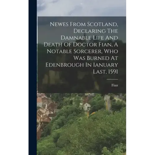 Newes From Scotland, Declaring The Damnable Life And Death Of Doctor Fian, A Notable Sorcerer, Who Was Burned At Edenbrough In Ianuary Last, 1591
