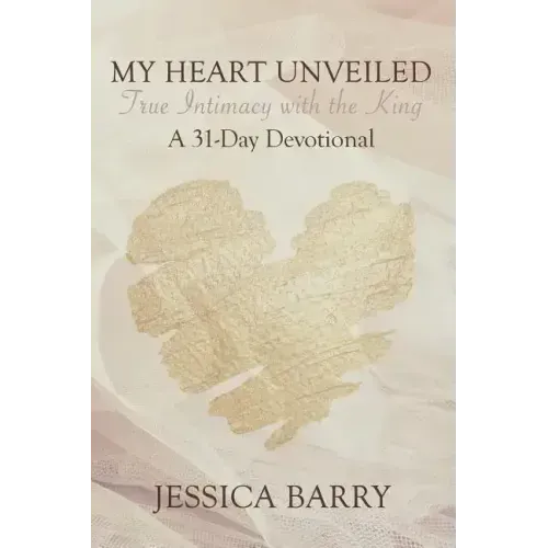 My Heart Unveiled: True Intimacy with the King: A 31- Day Devotional