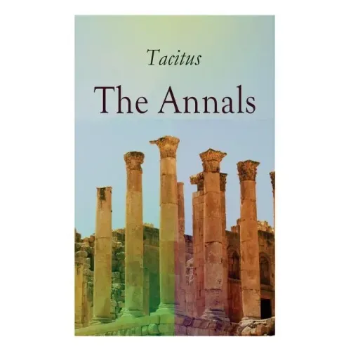 The Annals: Historical Account of Rome In the Time of Emperor Tiberius until the Rule of Emperor Nero