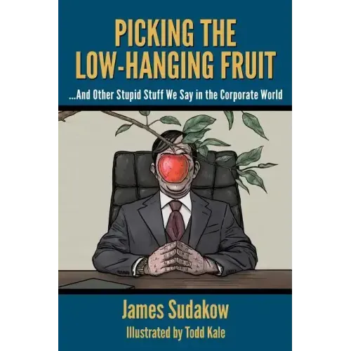 Picking the Low Hanging Fruit: And Other Stupid Stuff We Say in the Corporate World