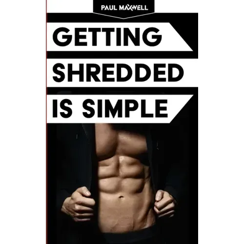 Getting Shredded Is Simple: How To Transform Your Body Quickly With Common Sense