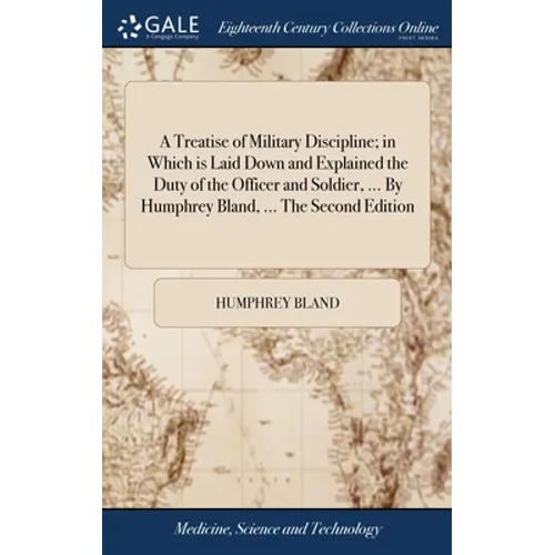 A Treatise of Military Discipline; in Which is Laid Down and Explained the Duty of the Officer and Soldier, ... By Humphrey Bland, ... The Second Edit