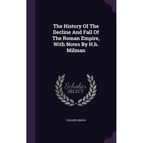 The History Of The Decline And Fall Of The Roman Empire, With Notes By H.h. Milman