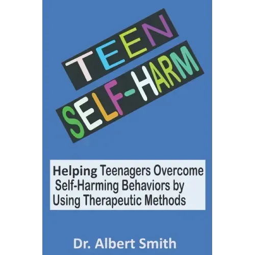 Teen Self-Harm: Helping Teenagers Overcome Self-Harming Behaviors by Using Therapeutic Methods