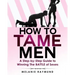 How to Tame Men: a step-by-step Guide to Winning The BATTLE of Sexes
