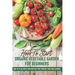 How To Start An Organic Vegetable Garden For Beginners: How To Plan, Build And Maintain Your Organic Vegetable Garden: Organic Gardening At Home
