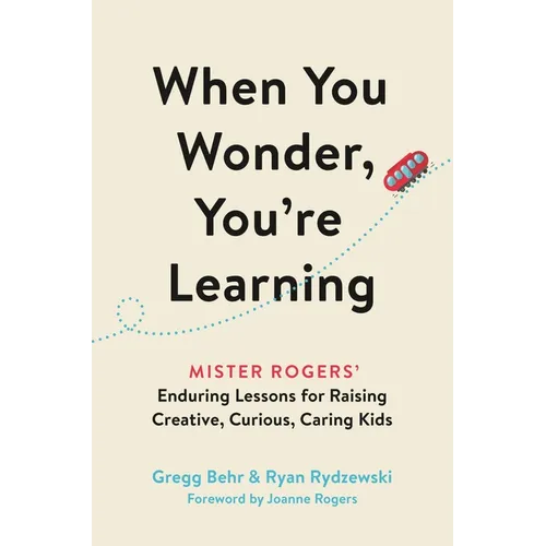 When You Wonder, You're Learning: Mister Rogers' Enduring Lessons for Raising Creative, Curious, Caring Kids