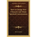 How to Change Your Character and Attain Spiritual Consciousness