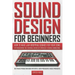 Sound Design for Beginners: How to Make Jaw-Dropping Sounds for Your Song by Discovering the Essential Basics of Synthesis & Sound Engineering (Be