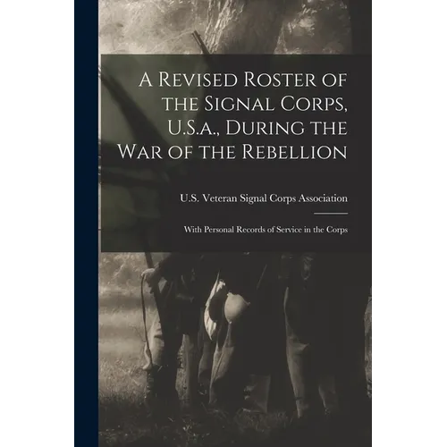 A Revised Roster of the Signal Corps, U.S.a., During the War of the Rebellion: With Personal Records of Service in the Corps