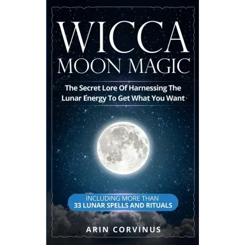 Wicca Moon Magic: The Secret Lore Of Harnessing The Lunar Energy To Get What You Want - Including More Than 33 Lunar Spells And Rituals