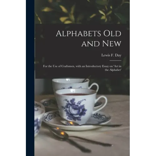 Alphabets Old and New: for the Use of Craftsmen, With an Introductory Essay on 'Art in the Alphabet'