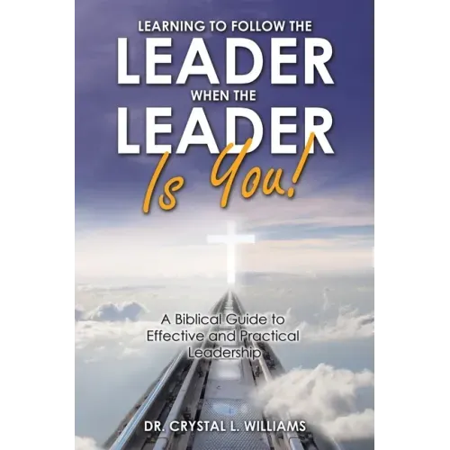Learning to Follow the Leader When the Leader Is You!: A Biblical Guide to Effective and Practical Leadership