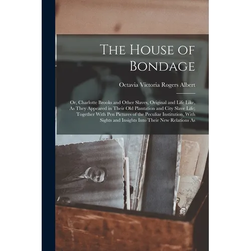 The House of Bondage: Or, Charlotte Brooks and Other Slaves, Original and Life Like, As They Appeared in Their Old Plantation and City Slave