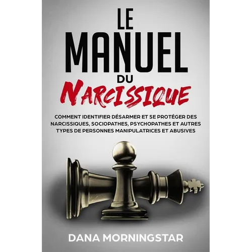 Le manuel du narcissique: comment identifier, désarmer et se protéger des narcissiques, sociopathes, psychopathes et autres types de personnes manipul