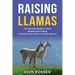 Raising Llamas: The Ultimate Guide to Llama Keeping and Caring, Including Tips on How to Raise Alpacas