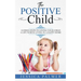The Positive Child: Guided Steps To Giving Your Child A Life Worth Living In A Happy Home