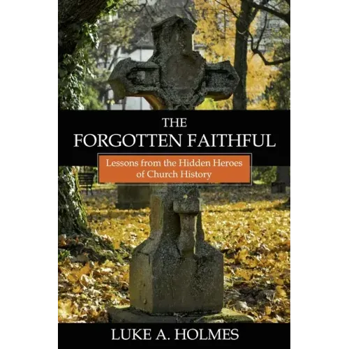 The Forgotten Faithful: Lessons from the Hidden Heroes of Church History