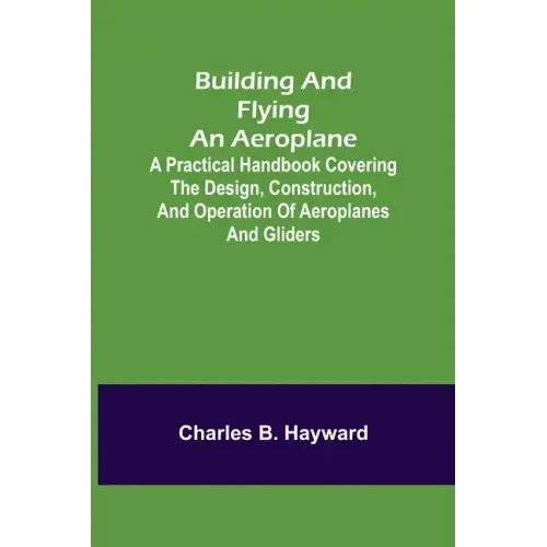 Building and Flying an Aeroplane; A practical handbook covering the design, construction, and operation of aeroplanes and gliders