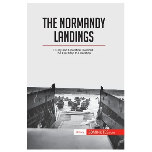 The Normandy Landings: D-Day and Operation Overlord: The First Step to Liberation