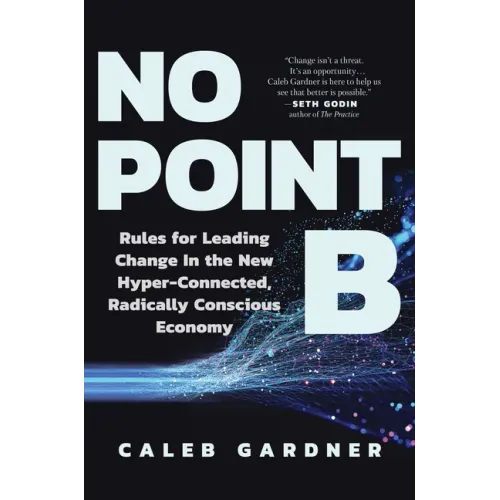 No Point B: Rules for Leading Change in the New Hyper-Connected, Radically Conscious Economy