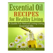 Essential Oil Recipes For Healthy Living: A Guide For Natural Living Using Essential Oils