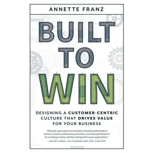 Built to Win: Designing a Customer-Centric Culture That Drives Value for Your Business