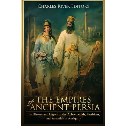 The Empires of Ancient Persia: The History and Legacy of the Achaemenids, Parthians, and Sassanids in Antiquity