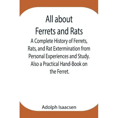 All about Ferrets and Rats; A Complete History of Ferrets, Rats, and Rat Extermination from Personal Experiences and Study. Also a Practical Hand-Book