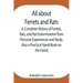 All about Ferrets and Rats; A Complete History of Ferrets, Rats, and Rat Extermination from Personal Experiences and Study. Also a Practical Hand-Book