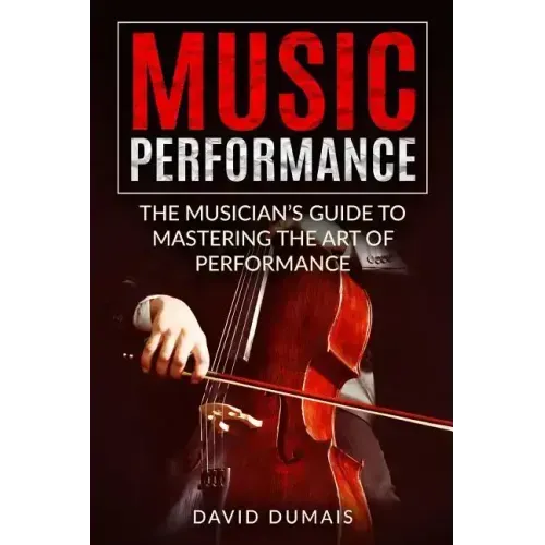 Music Performance: The Musician's Guide to Mastering the Art of Performance