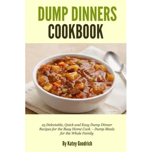 Dump Dinners Cookbook: 25 Delectable, Quick and Easy Dump Dinner Recipes for the Busy Home Cook ? Dump Meals for the Whole Family