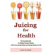 Juicing for Health: The Essential Guide To Healing Common Diseases with Proven Juicing Recipes and Staying Healthy For Life