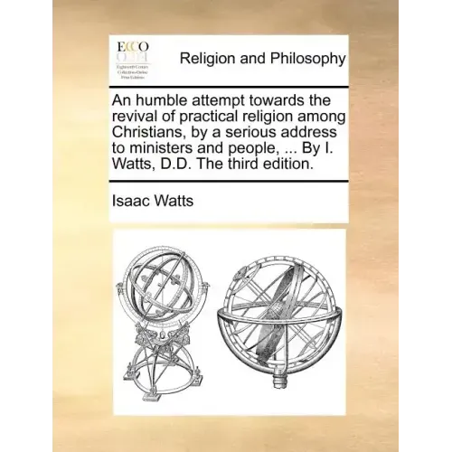 An Humble Attempt Towards the Revival of Practical Religion Among Christians, by a Serious Address to Ministers and People, ... by I. Watts, D.D. the