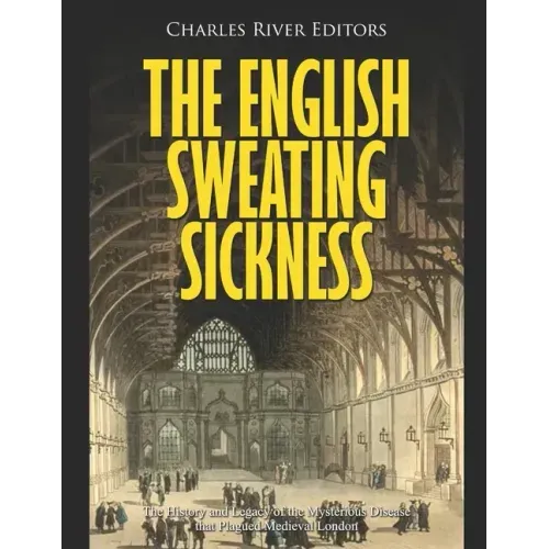 The English Sweating Sickness: The History and Legacy of the Mysterious Disease that Plagued Medieval London